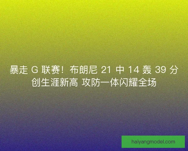 暴走 G 联赛！布朗尼 21 中 14 轰 39 分创生涯新高 攻防一体闪耀全场