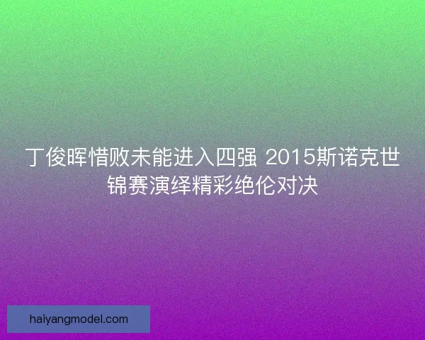 丁俊晖惜败未能进入四强 2015斯诺克世锦赛演绎精彩绝伦对决 丁俊晖惜败未能进入四强 2015斯诺克世锦赛演绎精彩绝伦对决