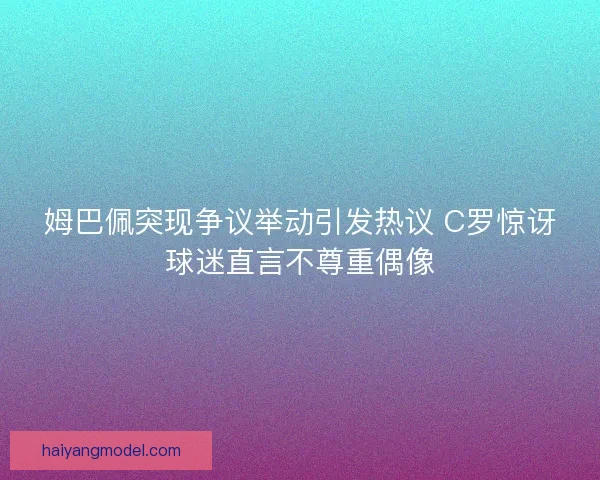姆巴佩突现争议举动引发热议 C罗惊讶球迷直言不尊重偶像 姆巴佩突现争议举动引发热议 C罗惊讶球迷直言不尊重偶像