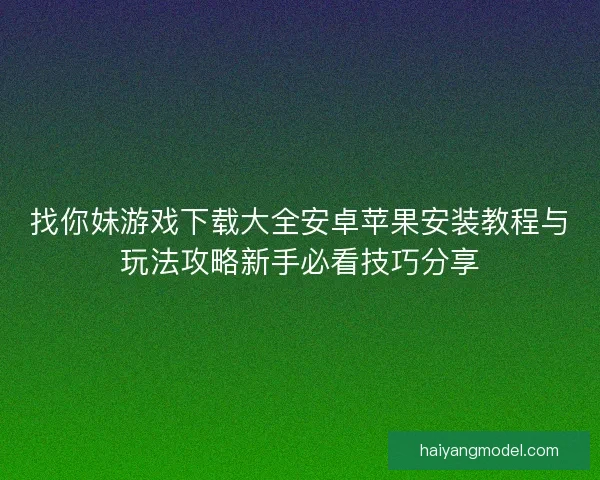 找你妹游戏下载大全安卓苹果安装教程与玩法攻略新手必看技巧分享