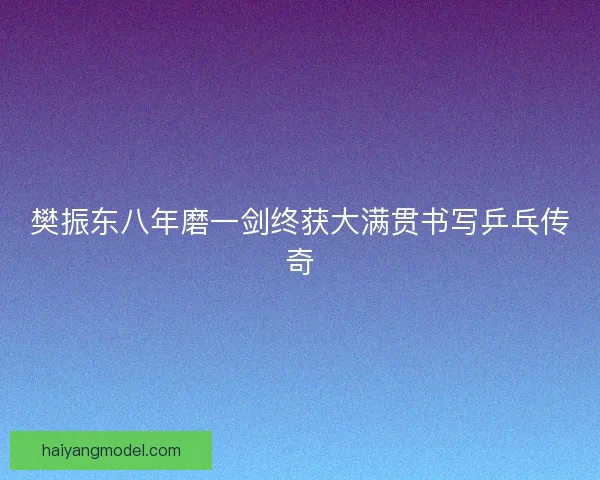 樊振东八年磨一剑终获大满贯书写乒乓传奇