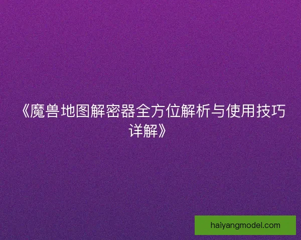 《魔兽地图解密器全方位解析与使用技巧详解》