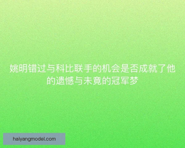 姚明错过与科比联手的机会是否成就了他的遗憾与未竟的冠军梦