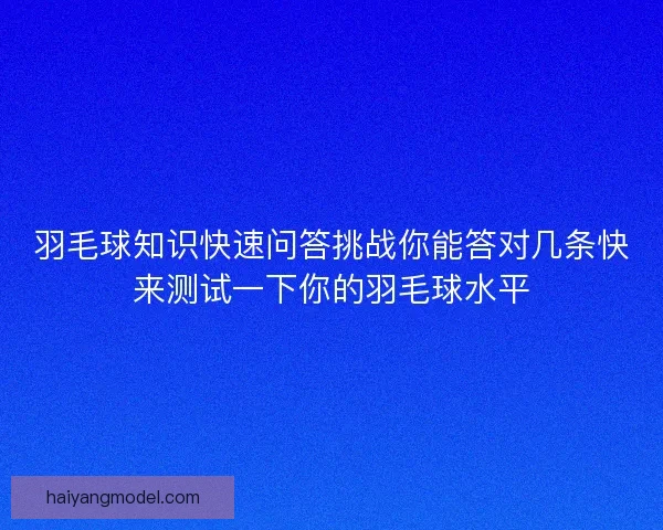 羽毛球知识快速问答挑战你能答对几条快来测试一下你的羽毛球水平