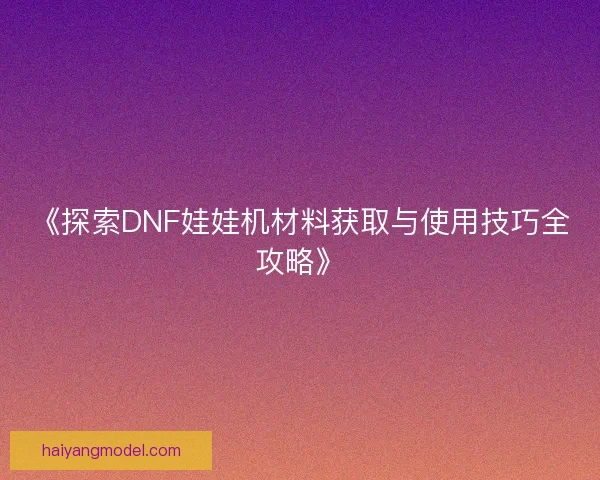 《探索DNF娃娃机材料获取与使用技巧全攻略》