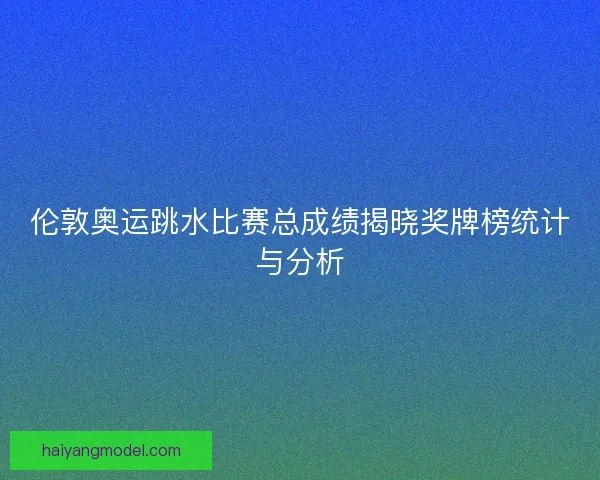 伦敦奥运跳水比赛总成绩揭晓奖牌榜统计与分析 伦敦奥运跳水比赛总成绩揭晓奖牌榜统计与分析