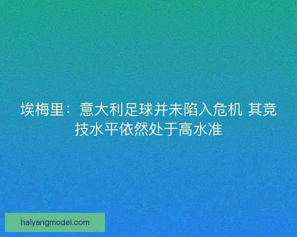 埃梅里:意大利足球并未陷入危机 其竞技水平依然处于高水准 埃梅里:意大利足球并未陷入危机 其竞技水平依然处于高水准