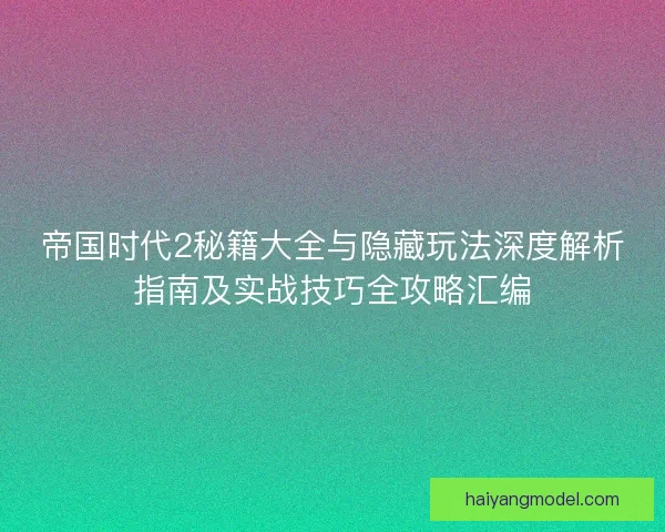 帝国时代2秘籍大全与隐藏玩法深度解析指南及实战技巧全攻略汇编 帝国时代2秘籍大全与隐藏玩法深度解析指南及实战技巧全攻略汇编