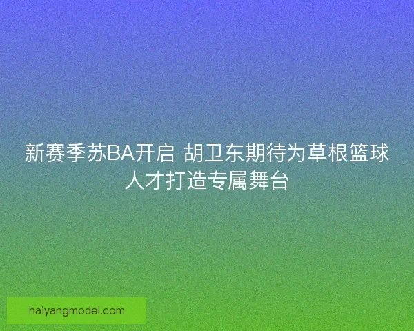 新赛季苏BA开启 胡卫东期待为草根篮球人才打造专属舞台
