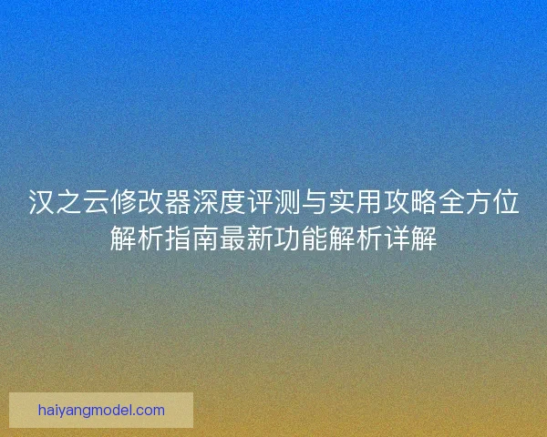 汉之云修改器深度评测与实用攻略全方位解析指南最新功能解析详解 汉之云修改器深度评测与实用攻略全方位解析指南最新功能解析详解