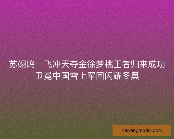 苏翊鸣一飞冲天夺金徐梦桃王者归来成功卫冕中国雪上军团闪耀冬奥