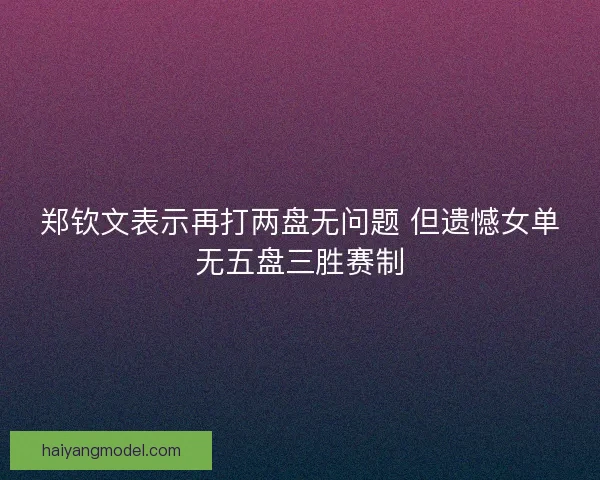 郑钦文表示再打两盘无问题 但遗憾女单无五盘三胜赛制 郑钦文表示再打两盘无问题 但遗憾女单无五盘三胜赛制
