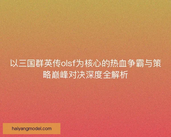 以三国群英传olsf为核心的热血争霸与策略巅峰对决深度全解析 以三国群英传olsf为核心的热血争霸与策略巅峰对决深度全解析
