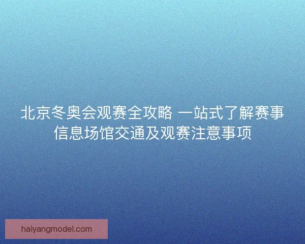 北京冬奥会观赛全攻略 一站式了解赛事信息场馆交通及观赛注意事项 北京冬奥会观赛全攻略 一站式了解赛事信息场馆交通及观赛注意事项
