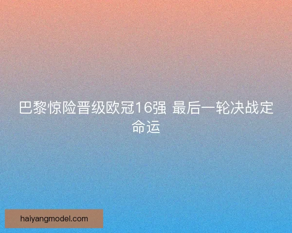 巴黎惊险晋级欧冠16强 最后一轮决战定命运 巴黎惊险晋级欧冠16强 最后一轮决战定命运