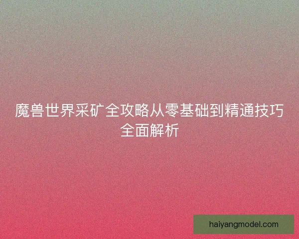 魔兽世界采矿全攻略从零基础到精通技巧全面解析