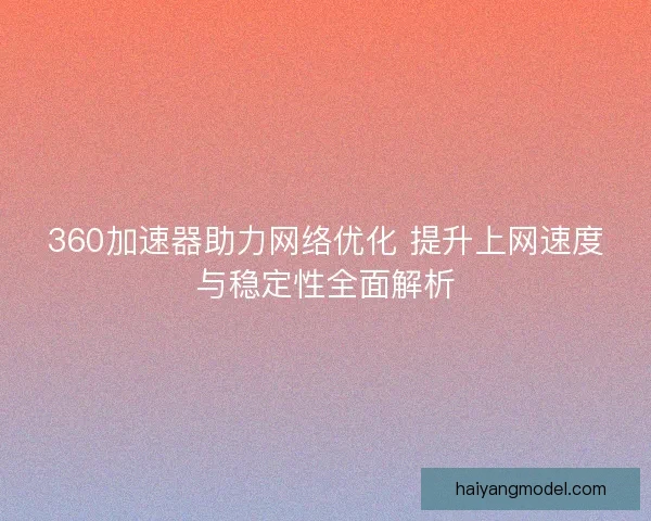 360加速器助力网络优化 提升上网速度与稳定性全面解析