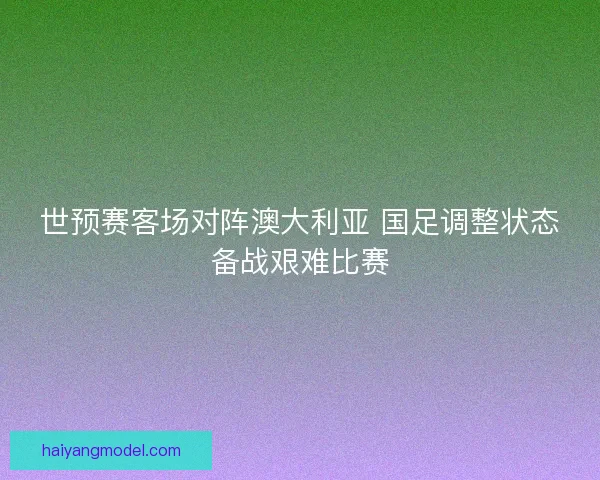 世预赛客场对阵澳大利亚 国足调整状态备战艰难比赛