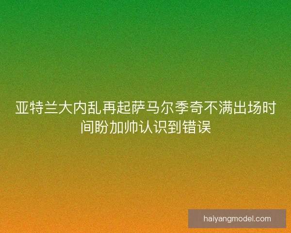 亚特兰大内乱再起萨马尔季奇不满出场时间盼加帅认识到错误