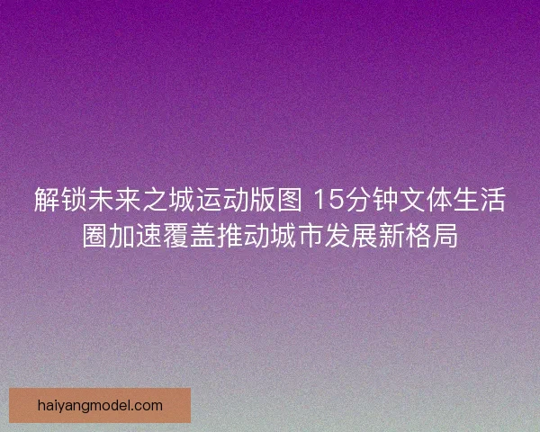 解锁未来之城运动版图 15分钟文体生活圈加速覆盖推动城市发展新格局 解锁未来之城运动版图 15分钟文体生活圈加速覆盖推动城市发展新格局