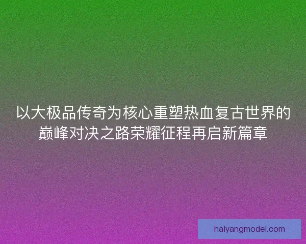 以大极品传奇为核心重塑热血复古世界的巅峰对决之路荣耀征程再启新篇章