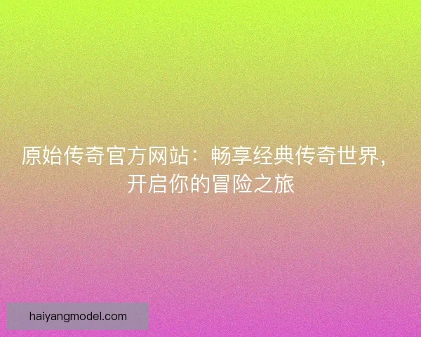 原始传奇官方网站:畅享经典传奇世界,开启你的冒险之旅 原始传奇官方网站:畅享经典传奇世界,开启你的冒险之旅