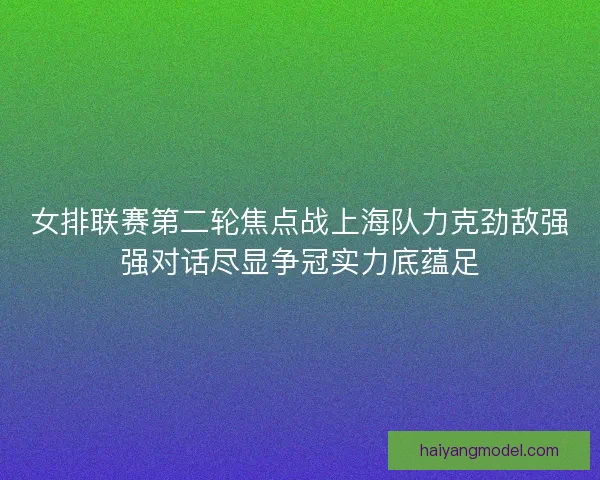 女排联赛第二轮焦点战上海队力克劲敌强强对话尽显争冠实力底蕴足 女排联赛第二轮焦点战上海队力克劲敌强强对话尽显争冠实力底蕴足