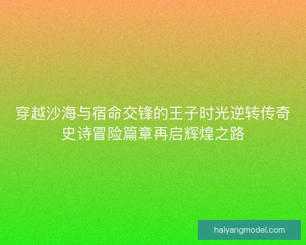 穿越沙海与宿命交锋的王子时光逆转传奇史诗冒险篇章再启辉煌之路 穿越沙海与宿命交锋的王子时光逆转传奇史诗冒险篇章再启辉煌之路