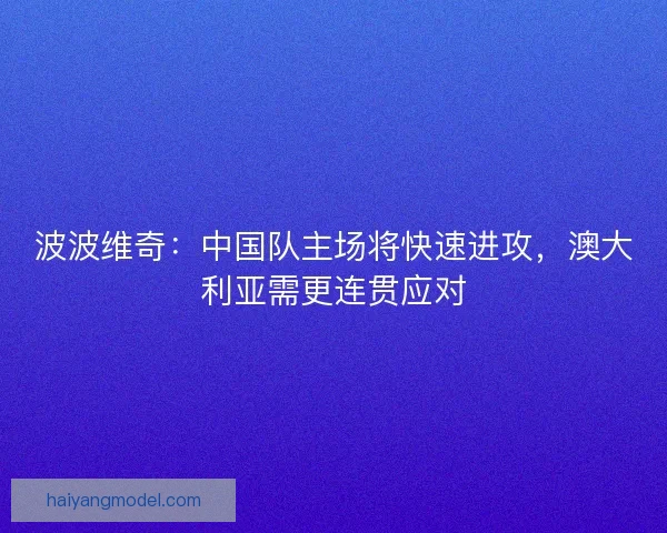 波波维奇：中国队主场将快速进攻，澳大利亚需更连贯应对