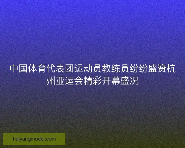 中国体育代表团运动员教练员纷纷盛赞杭州亚运会精彩开幕盛况 中国体育代表团运动员教练员纷纷盛赞杭州亚运会精彩开幕盛况