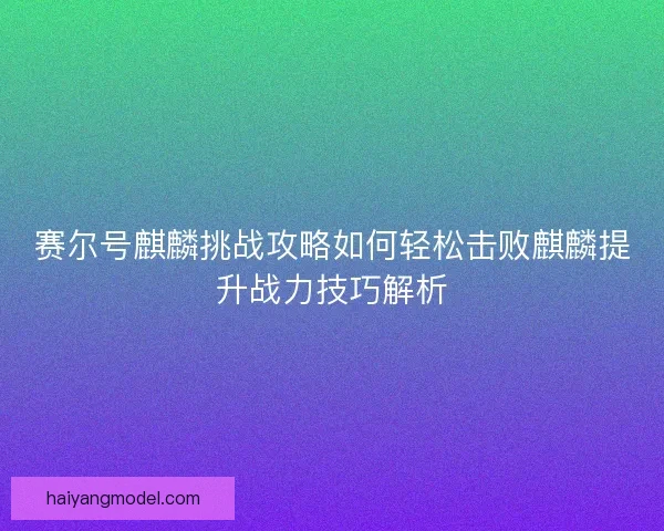 赛尔号麒麟挑战攻略如何轻松击败麒麟提升战力技巧解析