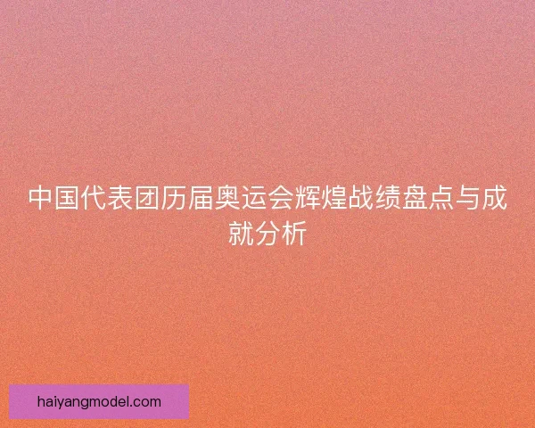 中国代表团历届奥运会辉煌战绩盘点与成就分析