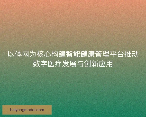 以体网为核心构建智能健康管理平台推动数字医疗发展与创新应用