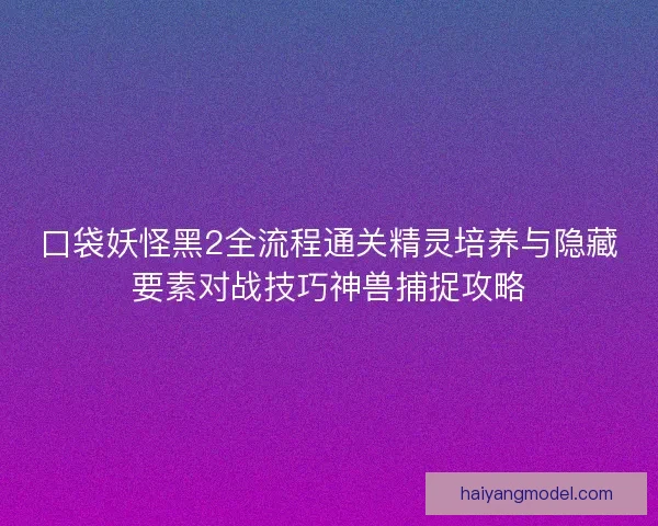 口袋妖怪黑2全流程通关精灵培养与隐藏要素对战技巧神兽捕捉攻略