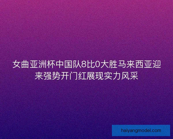 女曲亚洲杯中国队8比0大胜马来西亚迎来强势开门红展现实力风采