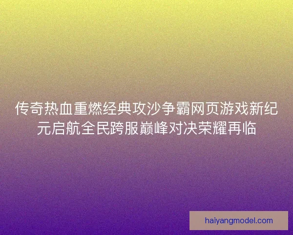 传奇热血重燃经典攻沙争霸网页游戏新纪元启航全民跨服巅峰对决荣耀再临 传奇热血重燃经典攻沙争霸网页游戏新纪元启航全民跨服巅峰对决荣耀再临