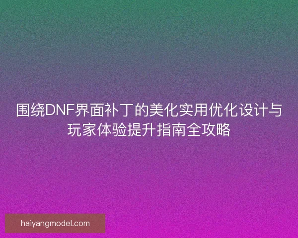 围绕DNF界面补丁的美化实用优化设计与玩家体验提升指南全攻略